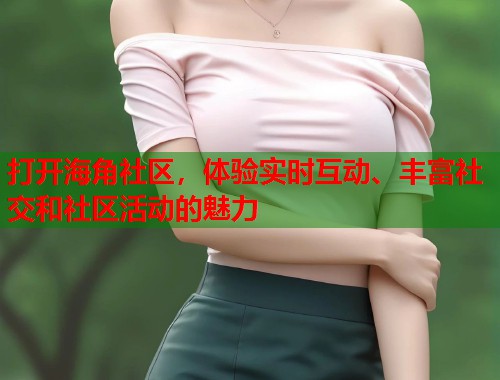 打开海角社区，体验实时互动、丰富社交和社区活动的魅力  第1张