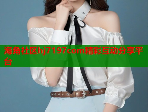 海角社区hj7197com精彩互动分享平台  第1张