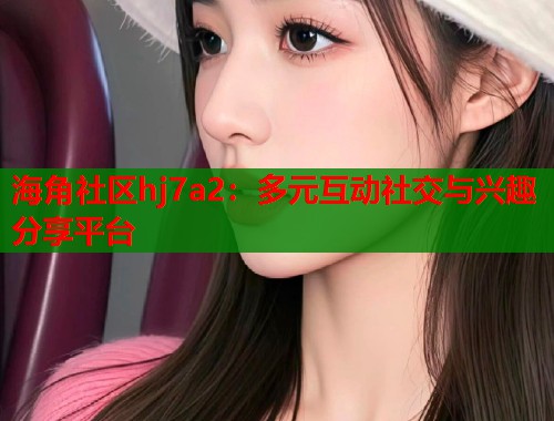 海角社区hj7a2：多元互动社交与兴趣分享平台  第1张