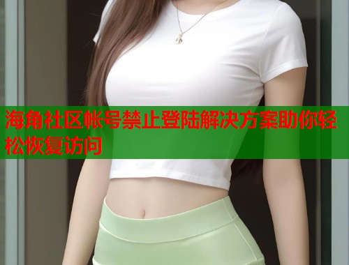 海角社区帐号禁止登陆解决方案助你轻松恢复访问  第1张