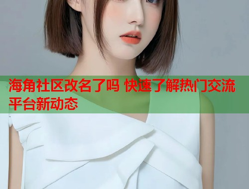 海角社区改名了吗 快速了解热门交流平台新动态  第1张