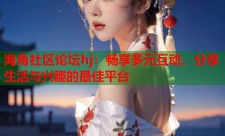 海角社区论坛hj：畅享多元互动，分享生活与兴趣的最佳平台