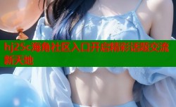 hj25c海角社区入口开启精彩话题交流新天地
