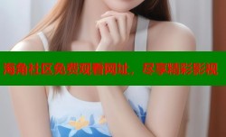海角社区免费观看网址，尽享精彩影视