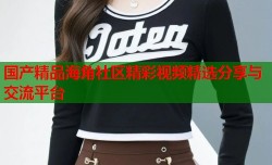 国产精品海角社区精彩视频精选分享与交流平台