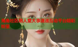 海角社区明人堂大事速递互动平台精彩纷呈