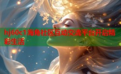 hj60c1海角社区互动交流平台开启精彩生活