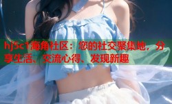 hj5c1海角社区：您的社交聚集地，分享生活、交流心得、发现新趣