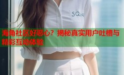 海角社区好恶心？揭秘真实用户吐槽与精彩互动体验