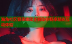 海角社区登录难题全解助你畅享精彩互动体验
