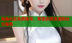 海角社区免费账号，享受优质资源和社交服务