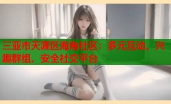 三亚市天涯区海角社区：多元互动、兴趣群组、安全社交平台