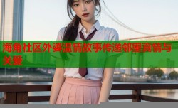 海角社区外婆温情故事传递邻里真情与关爱