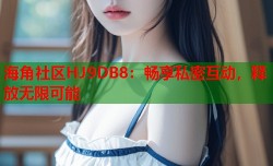 海角社区HJ9DB8：畅享私密互动，释放无限可能
