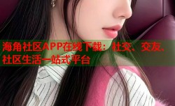 海角社区APP在线下载：社交、交友、社区生活一站式平台