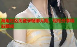 海角社区免登录畅聊无阻，轻松分享精彩瞬间