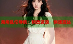 海角乱伦导航：精选资源，快速直达