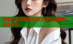 海角社区可靠吗 社区互动生活服务一站式平台