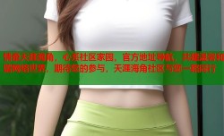 情牵天涯海角，心系社区家园，官方地址导航，共建温馨和谐网络世界，期待您的参与，天涯海角社区与您一路同行