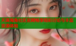 天涯海角社区官网畅享精彩讨论与丰富资源体验