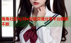 海角社区hj38e互动交流分享平台精彩不断