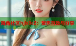 海角社区hjb3c2：聚焦互动与分享