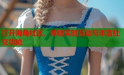 打开海角社区，体验实时互动与丰富社交功能