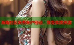 海角社区免费账户密码，享受优质资源