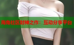 海角社区封神之作：互动分享平台