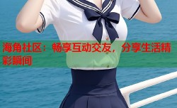 海角社区：畅享互动交友，分享生活精彩瞬间