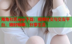 海角社区app下载：视频社交与交友平台，随时畅聊、分享生活