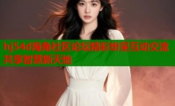 hj54d海角社区论坛精彩纷呈互动交流共享智慧新天地