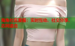 海角社区客服：实时互动、社交分享、志同道合