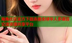 海角社区官方下载连接全球华人多语言交流资源共享平台