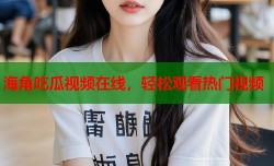 海角吃瓜视频在线，轻松观看热门视频