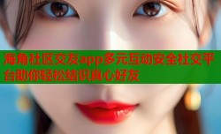 海角社区交友app多元互动安全社交平台助你轻松结识真心好友