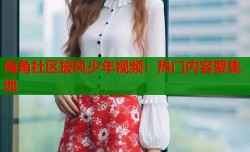 海角社区披风少年视频：热门内容聚集地