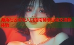 海角社区论坛入口指南畅享互动交流新体验