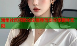 海角社区同款论坛推荐互动分享趣味无限