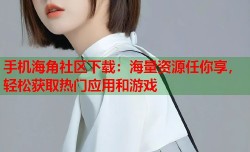 手机海角社区下载：海量资源任你享，轻松获取热门应用和游戏