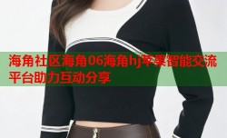 海角社区海角06海角hj苹果智能交流平台助力互动分享