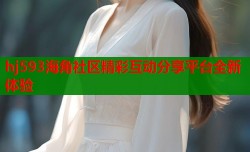 hj593海角社区精彩互动分享平台全新体验