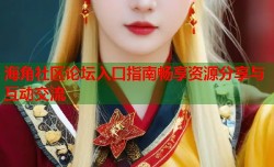 海角社区论坛入口指南畅享资源分享与互动交流