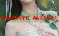 海角社区论坛下载，实时交友与社交