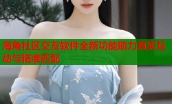 海角社区交友软件全新功能助力真实互动与精准匹配