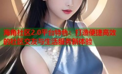海角社区2.0平台特色：打造便捷高效的社区交友与生活服务新体验