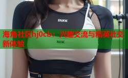 海角社区hj0cb：兴趣交流与精英社交新体验