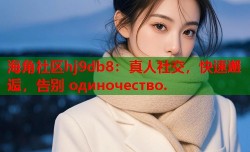海角社区hj9db8：真人社交，快速邂逅，告别 одиночество.