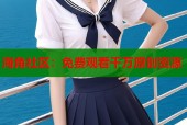 海角社区：免费观看千万原创资源