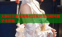 大龄社交首选海角社区实时互动趣味圈子全覆盖